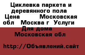 Циклевка паркета и деревянного пола › Цена ­ 300 - Московская обл., Москва г. Услуги » Для дома   . Московская обл.